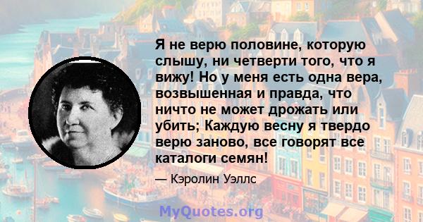 Я не верю половине, которую слышу, ни четверти того, что я вижу! Но у меня есть одна вера, возвышенная и правда, что ничто не может дрожать или убить; Каждую весну я твердо верю заново, все говорят все каталоги семян!