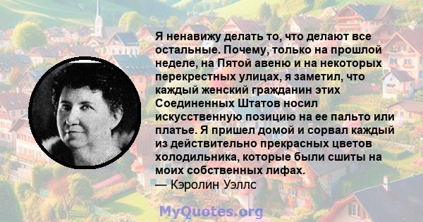 Я ненавижу делать то, что делают все остальные. Почему, только на прошлой неделе, на Пятой авеню и на некоторых перекрестных улицах, я заметил, что каждый женский гражданин этих Соединенных Штатов носил искусственную