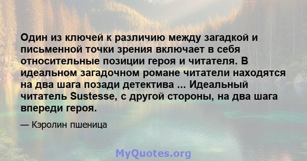 Один из ключей к различию между загадкой и письменной точки зрения включает в себя относительные позиции героя и читателя. В идеальном загадочном романе читатели находятся на два шага позади детектива ... Идеальный