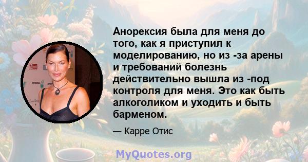 Анорексия была для меня до того, как я приступил к моделированию, но из -за арены и требований болезнь действительно вышла из -под контроля для меня. Это как быть алкоголиком и уходить и быть барменом.