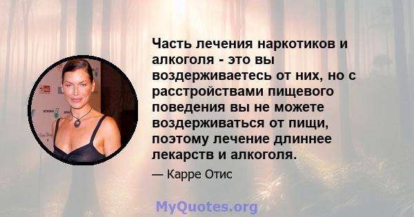 Часть лечения наркотиков и алкоголя - это вы воздерживаетесь от них, но с расстройствами пищевого поведения вы не можете воздерживаться от пищи, поэтому лечение длиннее лекарств и алкоголя.