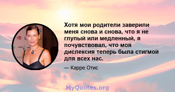 Хотя мои родители заверили меня снова и снова, что я не глупый или медленный, я почувствовал, что моя дислексия теперь была стигмой для всех нас.