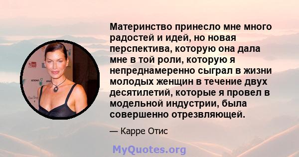 Материнство принесло мне много радостей и идей, но новая перспектива, которую она дала мне в той роли, которую я непреднамеренно сыграл в жизни молодых женщин в течение двух десятилетий, которые я провел в модельной