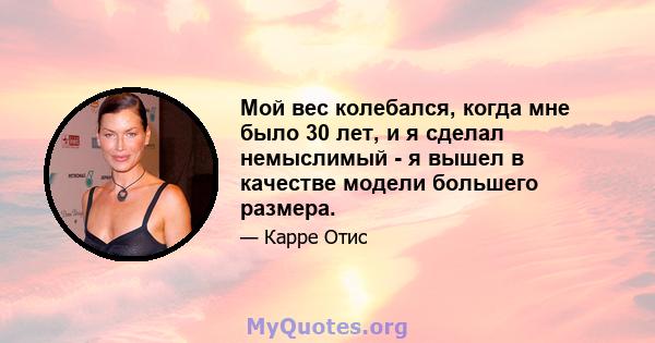 Мой вес колебался, когда мне было 30 лет, и я сделал немыслимый - я вышел в качестве модели большего размера.