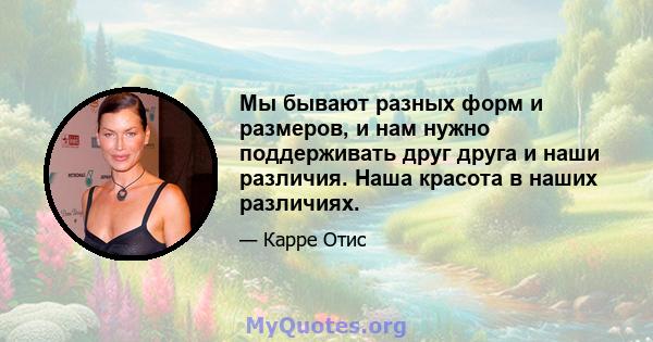 Мы бывают разных форм и размеров, и нам нужно поддерживать друг друга и наши различия. Наша красота в наших различиях.