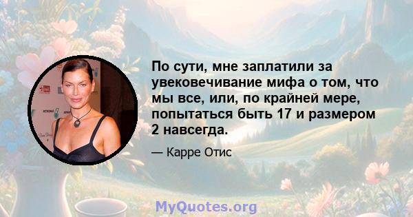 По сути, мне заплатили за увековечивание мифа о том, что мы все, или, по крайней мере, попытаться быть 17 и размером 2 навсегда.