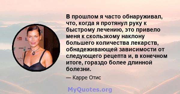 В прошлом я часто обнаруживал, что, когда я протянул руку к быстрому лечению, это привело меня к скользкому наклону большего количества лекарств, обнадеживающей зависимости от следующего рецепта и, в конечном итоге,