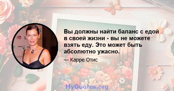 Вы должны найти баланс с едой в своей жизни - вы не можете взять еду. Это может быть абсолютно ужасно.