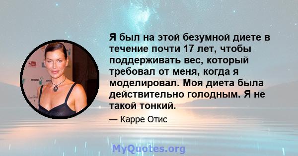 Я был на этой безумной диете в течение почти 17 лет, чтобы поддерживать вес, который требовал от меня, когда я моделировал. Моя диета была действительно голодным. Я не такой тонкий.