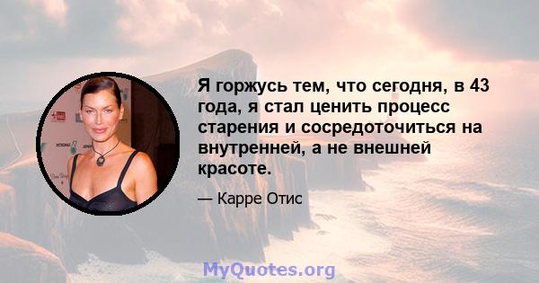 Я горжусь тем, что сегодня, в 43 года, я стал ценить процесс старения и сосредоточиться на внутренней, а не внешней красоте.