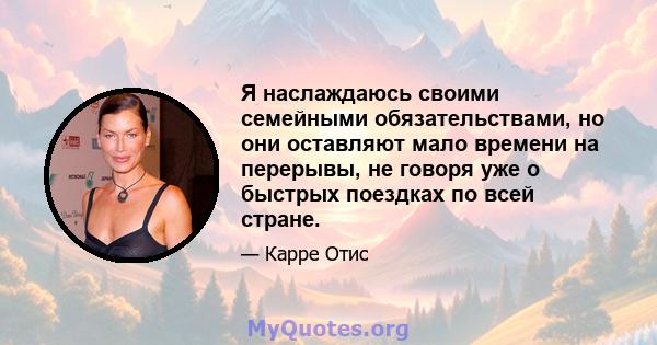 Я наслаждаюсь своими семейными обязательствами, но они оставляют мало времени на перерывы, не говоря уже о быстрых поездках по всей стране.