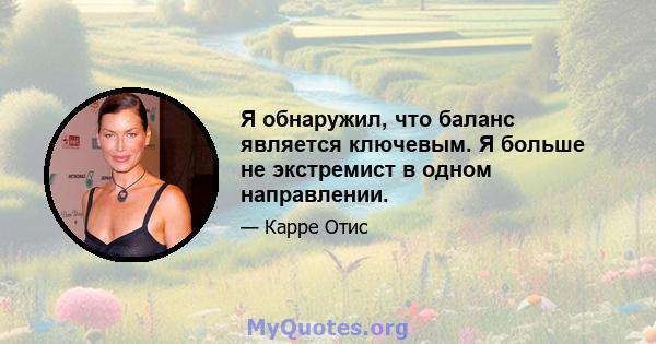 Я обнаружил, что баланс является ключевым. Я больше не экстремист в одном направлении.