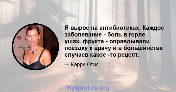 Я вырос на антибиотиках. Каждое заболевание - боль в горле, ушах, фрукта - оправдывали поездку к врачу и в большинстве случаев какое -то рецепт.