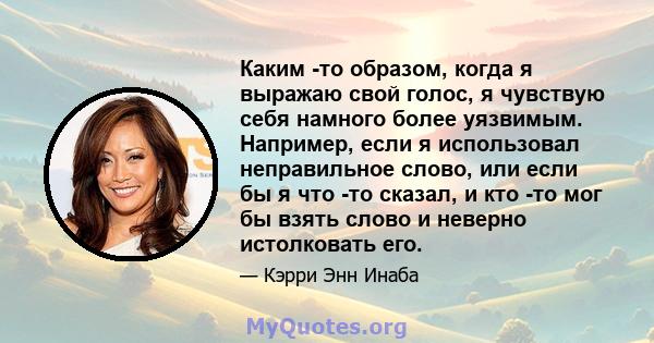 Каким -то образом, когда я выражаю свой голос, я чувствую себя намного более уязвимым. Например, если я использовал неправильное слово, или если бы я что -то сказал, и кто -то мог бы взять слово и неверно истолковать