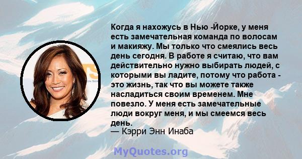 Когда я нахожусь в Нью -Йорке, у меня есть замечательная команда по волосам и макияжу. Мы только что смеялись весь день сегодня. В работе я считаю, что вам действительно нужно выбирать людей, с которыми вы ладите,