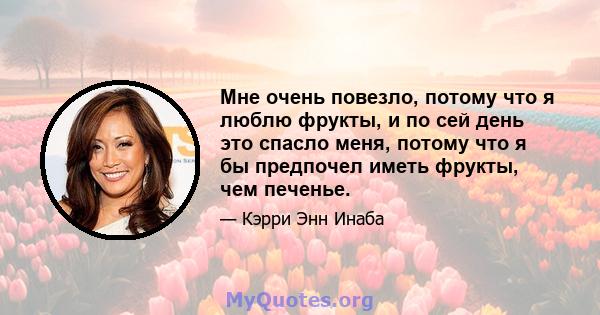 Мне очень повезло, потому что я люблю фрукты, и по сей день это спасло меня, потому что я бы предпочел иметь фрукты, чем печенье.