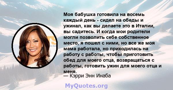 Моя бабушка готовила на восемь каждый день - сидел на обеды и ужинал, как вы делаете это в Италии, вы садитесь. И когда мои родители могли позволить себе собственное место, я пошел с ними, но все же моя мама работала,