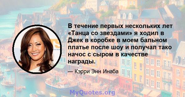 В течение первых нескольких лет «Танца со звездами» я ходил в Джек в коробке в моем бальном платье после шоу и получал тако начос с сыром в качестве награды.