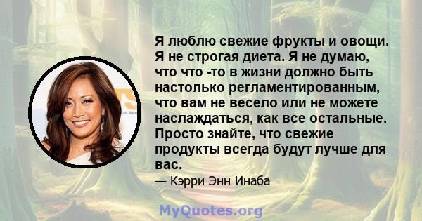 Я люблю свежие фрукты и овощи. Я не строгая диета. Я не думаю, что что -то в жизни должно быть настолько регламентированным, что вам не весело или не можете наслаждаться, как все остальные. Просто знайте, что свежие