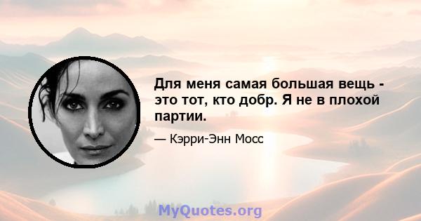 Для меня самая большая вещь - это тот, кто добр. Я не в плохой партии.