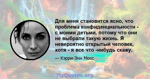 Для меня становится ясно, что проблема конфиденциальности - с моими детьми, потому что они не выбрали такую ​​жизнь. Я невероятно открытый человек, хотя - я все что -нибудь скажу.