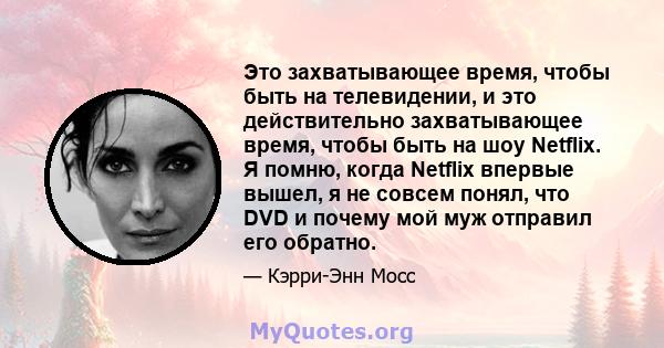 Это захватывающее время, чтобы быть на телевидении, и это действительно захватывающее время, чтобы быть на шоу Netflix. Я помню, когда Netflix впервые вышел, я не совсем понял, что DVD и почему мой муж отправил его