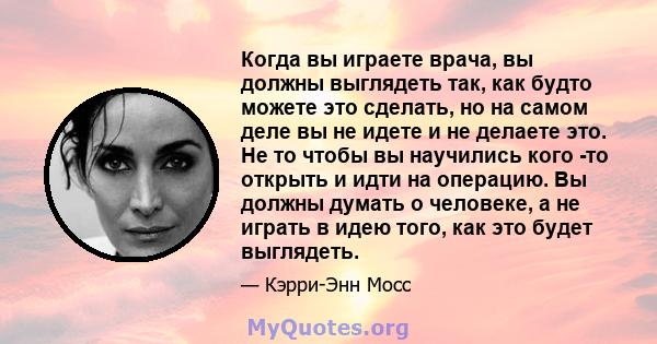 Когда вы играете врача, вы должны выглядеть так, как будто можете это сделать, но на самом деле вы не идете и не делаете это. Не то чтобы вы научились кого -то открыть и идти на операцию. Вы должны думать о человеке, а