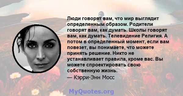 Люди говорят вам, что мир выглядит определенным образом. Родители говорят вам, как думать. Школы говорят вам, как думать. Телевидение Религия. А потом в определенный момент, если вам повезет, вы понимаете, что можете