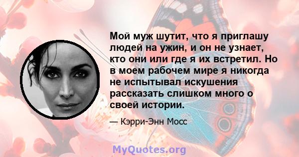 Мой муж шутит, что я приглашу людей на ужин, и он не узнает, кто они или где я их встретил. Но в моем рабочем мире я никогда не испытывал искушения рассказать слишком много о своей истории.