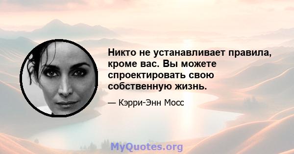 Никто не устанавливает правила, кроме вас. Вы можете спроектировать свою собственную жизнь.