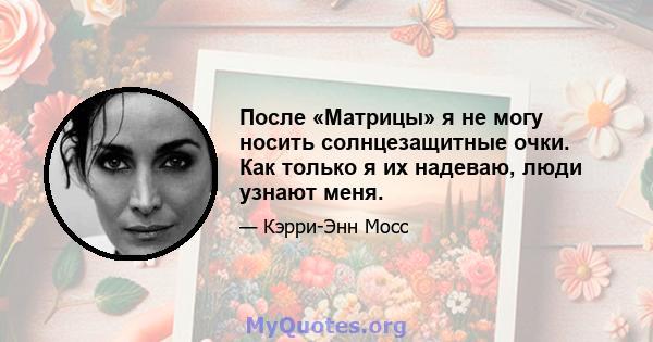 После «Матрицы» я не могу носить солнцезащитные очки. Как только я их надеваю, люди узнают меня.