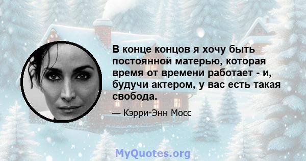 В конце концов я хочу быть постоянной матерью, которая время от времени работает - и, будучи актером, у вас есть такая свобода.