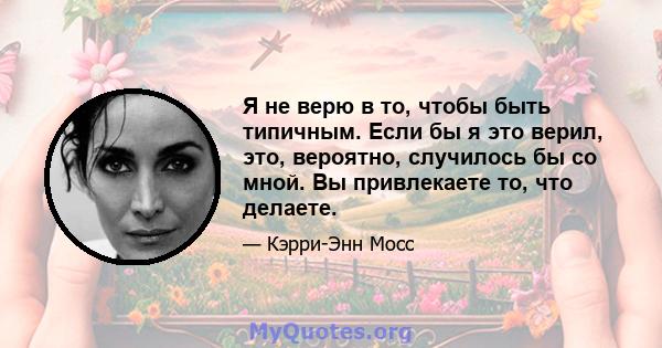 Я не верю в то, чтобы быть типичным. Если бы я это верил, это, вероятно, случилось бы со мной. Вы привлекаете то, что делаете.