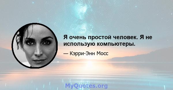 Я очень простой человек. Я не использую компьютеры.