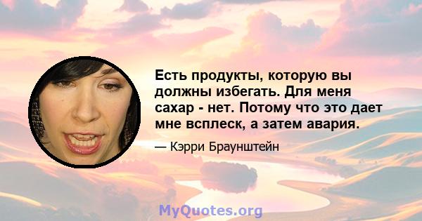 Есть продукты, которую вы должны избегать. Для меня сахар - нет. Потому что это дает мне всплеск, а затем авария.