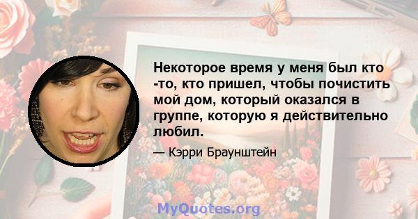 Некоторое время у меня был кто -то, кто пришел, чтобы почистить мой дом, который оказался в группе, которую я действительно любил.