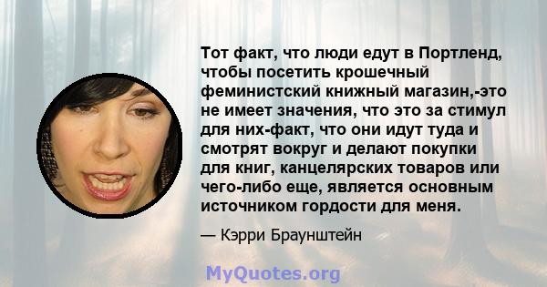 Тот факт, что люди едут в Портленд, чтобы посетить крошечный феминистский книжный магазин,-это не имеет значения, что это за стимул для них-факт, что они идут туда и смотрят вокруг и делают покупки для книг,