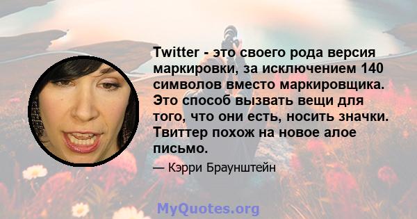 Twitter - это своего рода версия маркировки, за исключением 140 символов вместо маркировщика. Это способ вызвать вещи для того, что они есть, носить значки. Твиттер похож на новое алое письмо.