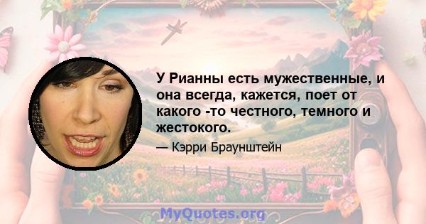 У Рианны есть мужественные, и она всегда, кажется, поет от какого -то честного, темного и жестокого.