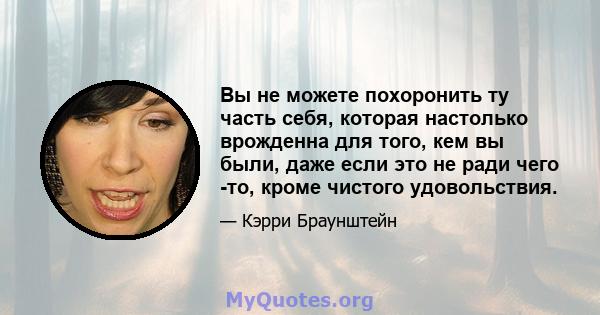 Вы не можете похоронить ту часть себя, которая настолько врожденна для того, кем вы были, даже если это не ради чего -то, кроме чистого удовольствия.