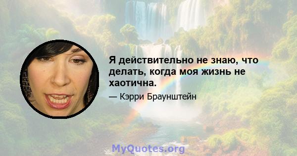 Я действительно не знаю, что делать, когда моя жизнь не хаотична.