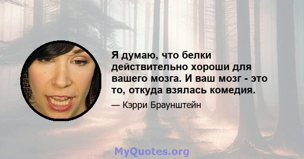 Я думаю, что белки действительно хороши для вашего мозга. И ваш мозг - это то, откуда взялась комедия.