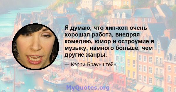 Я думаю, что хип-хоп очень хорошая работа, внедряя комедию, юмор и остроумие в музыку, намного больше, чем другие жанры.