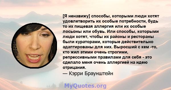 [Я ненавижу] способы, которыми люди хотят удовлетворить их особые потребности, будь то их пищевая аллергия или их особые лосьоны или обувь. Или способы, которыми люди хотят, чтобы их районы и рестораны были кураторами,