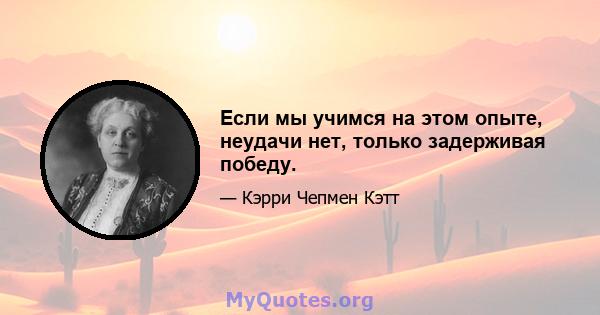 Если мы учимся на этом опыте, неудачи нет, только задерживая победу.