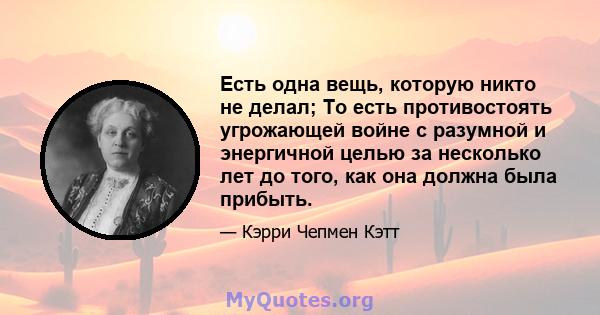 Есть одна вещь, которую никто не делал; То есть противостоять угрожающей войне с разумной и энергичной целью за несколько лет до того, как она должна была прибыть.