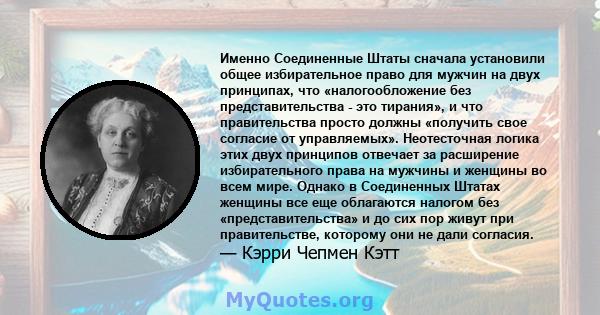 Именно Соединенные Штаты сначала установили общее избирательное право для мужчин на двух принципах, что «налогообложение без представительства - это тирания», и что правительства просто должны «получить свое согласие от 