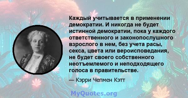 Каждый учитывается в применении демократии. И никогда не будет истинной демократии, пока у каждого ответственного и законопослушного взрослого в нем, без учета расы, секса, цвета или вероисповедания, не будет своего