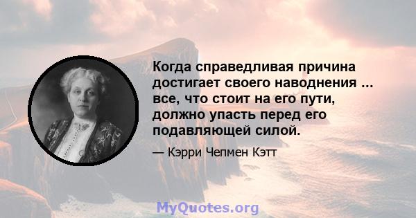 Когда справедливая причина достигает своего наводнения ... все, что стоит на его пути, должно упасть перед его подавляющей силой.