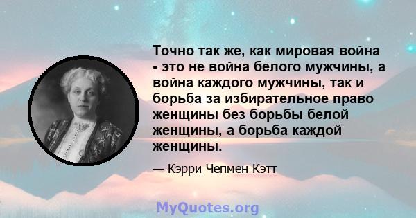 Точно так же, как мировая война - это не война белого мужчины, а война каждого мужчины, так и борьба за избирательное право женщины без борьбы белой женщины, а борьба каждой женщины.